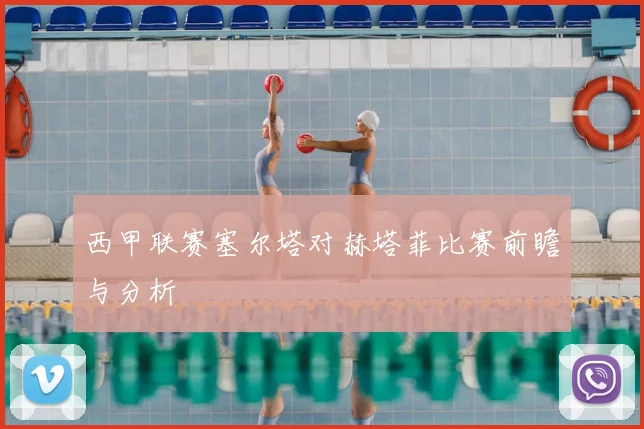 西甲联赛塞尔塔对赫塔菲比赛前瞻与分析