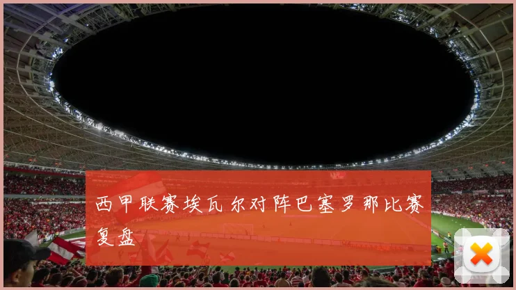 西甲联赛埃瓦尔对阵巴塞罗那比赛复盘