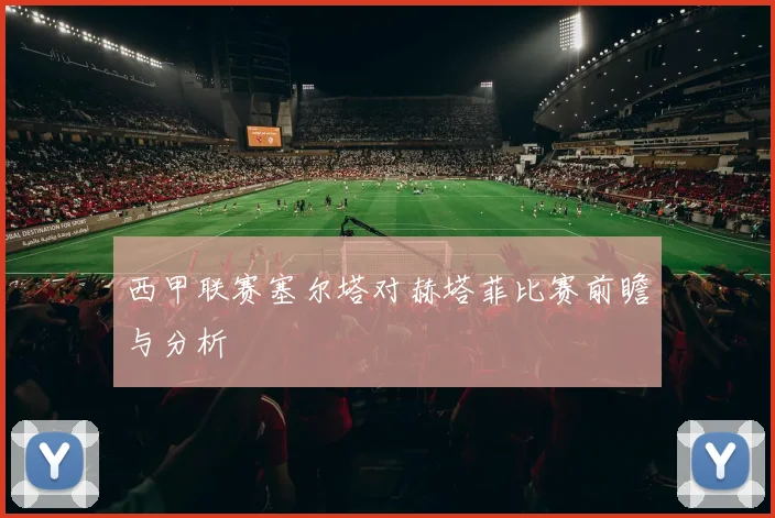 西甲联赛塞尔塔对赫塔菲比赛前瞻与分析