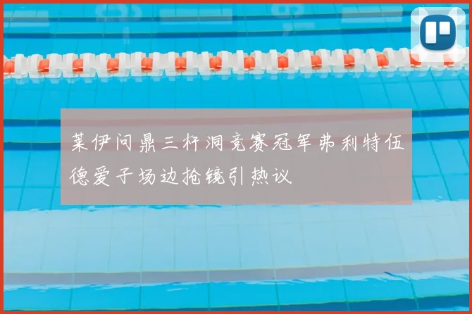 莱伊问鼎三杆洞竞赛冠军弗利特伍德爱子场边抢镜引热议