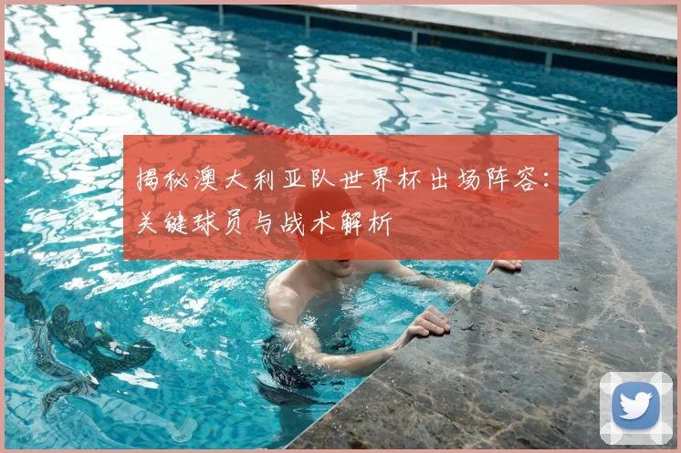 揭秘澳大利亚队世界杯出场阵容:关键球员与战术解析