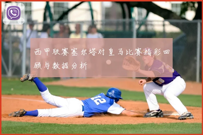 西甲联赛塞尔塔对皇马比赛精彩回顾与数据分析
