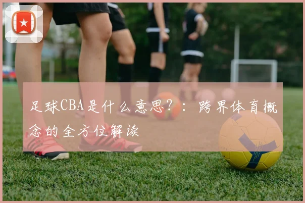 足球CBA是什么意思？：跨界体育概念的全方位解读